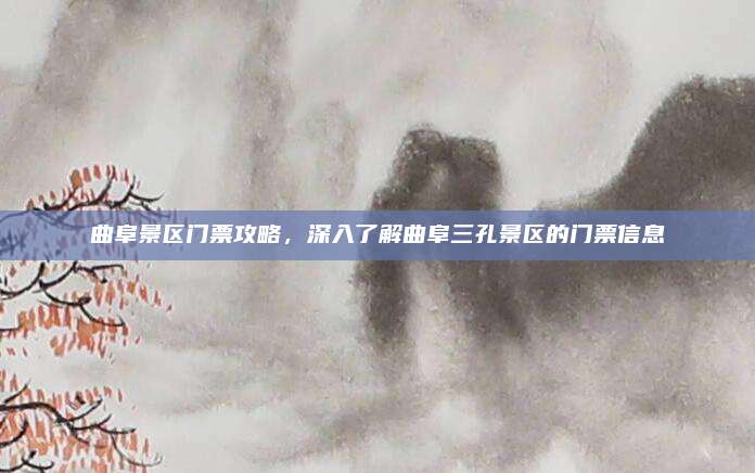 曲阜景区门票攻略，深入了解曲阜三孔景区的门票信息