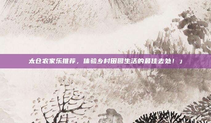 太仓农家乐推荐，体验乡村田园生活的最佳去处！」