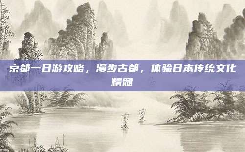 京都一日游攻略，漫步古都，体验日本传统文化精髓