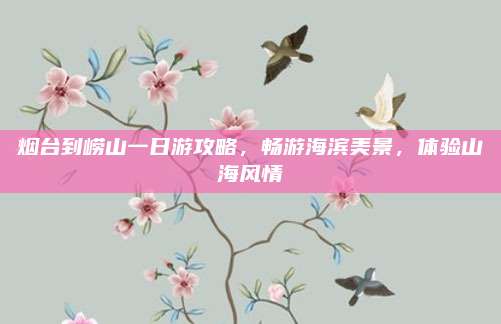 烟台到崂山一日游攻略，畅游海滨美景，体验山海风情