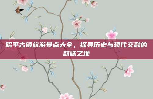昭平古镇旅游景点大全，探寻历史与现代交融的韵味之地