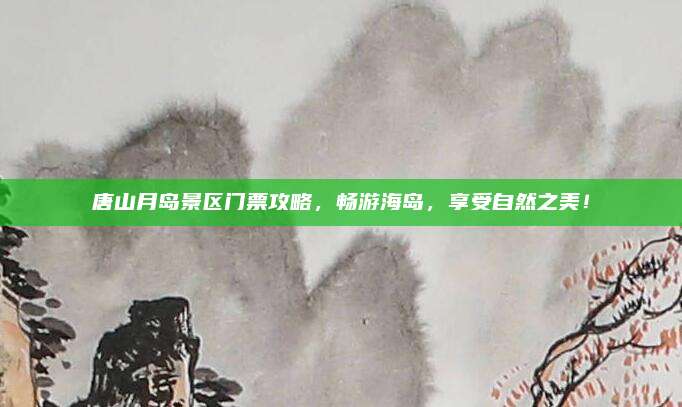 唐山月岛景区门票攻略，畅游海岛，享受自然之美！