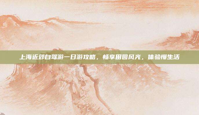 上海近郊自驾游一日游攻略，畅享田园风光，体验慢生活