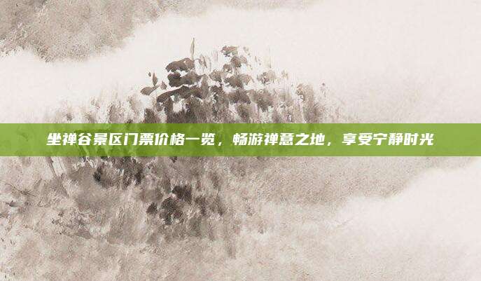 坐禅谷景区门票价格一览，畅游禅意之地，享受宁静时光