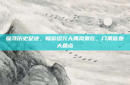 探寻历史足迹，畅游绍兴大禹风景区，门票信息大盘点