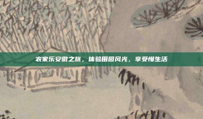 农家乐安徽之旅，体验田园风光，享受慢生活