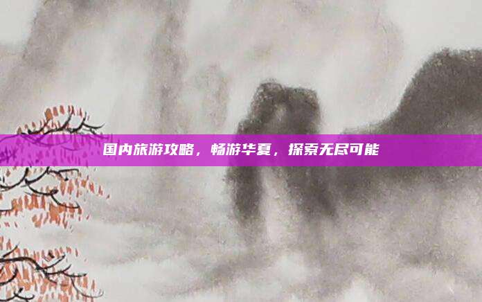 国内旅游攻略，畅游华夏，探索无尽可能