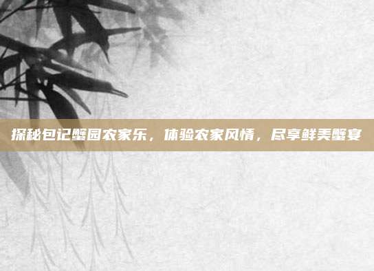 探秘包记蟹园农家乐，体验农家风情，尽享鲜美蟹宴
