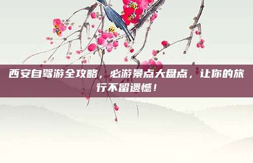 西安自驾游全攻略，必游景点大盘点，让你的旅行不留遗憾！