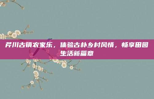 芹川古镇农家乐，体验古朴乡村风情，畅享田园生活新篇章
