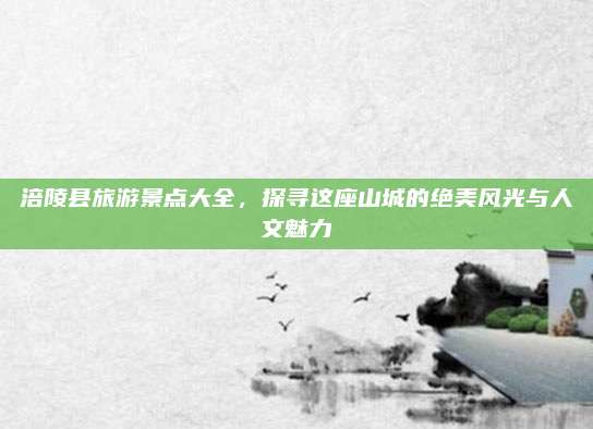 涪陵县旅游景点大全，探寻这座山城的绝美风光与人文魅力