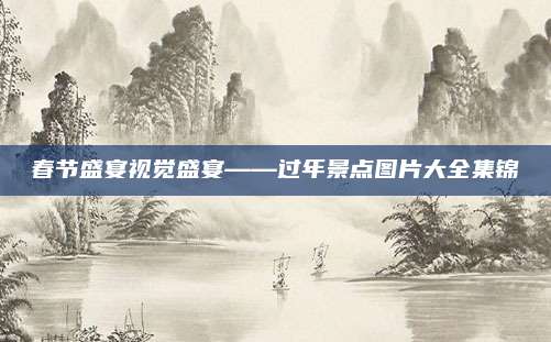 春节盛宴视觉盛宴——过年景点图片大全集锦