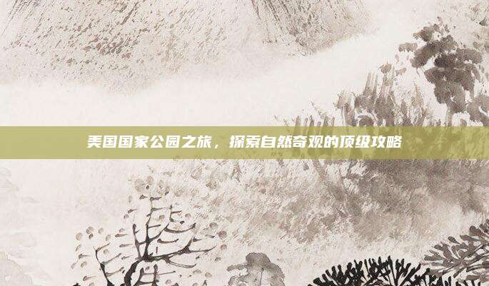 美国国家公园之旅，探索自然奇观的顶级攻略