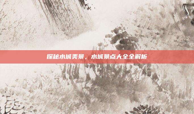 探秘水城美景，水城景点大全全解析