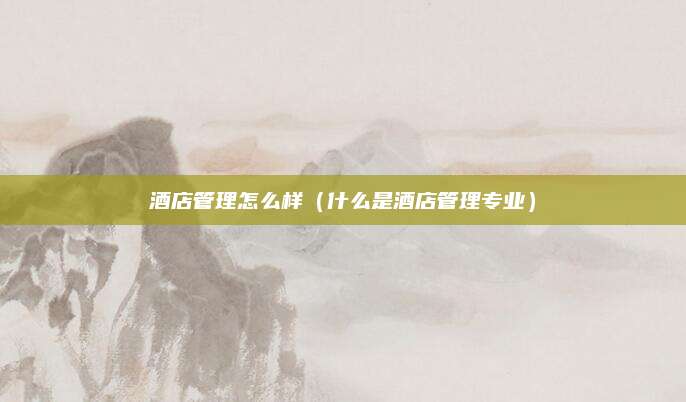 酒店管理怎么样（什么是酒店管理专业）