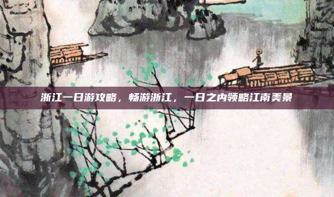 浙江一日游攻略,畅游浙江,一日之内领略江南美景