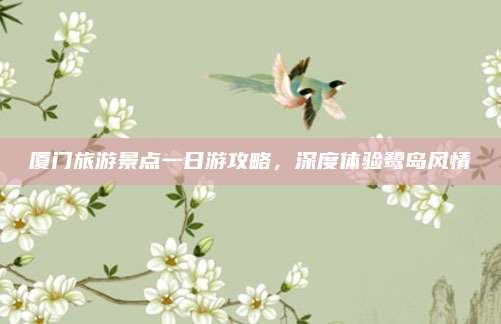 厦门旅游景点一日游攻略，深度体验鹭岛风情