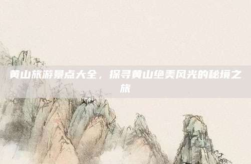 黄山旅游景点大全，探寻黄山绝美风光的秘境之旅