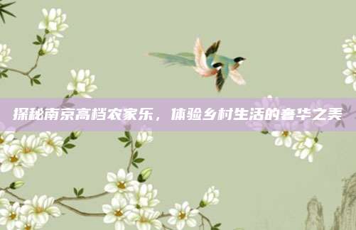 探秘南京高档农家乐，体验乡村生活的奢华之美
