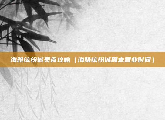 海雅缤纷城美食攻略（海雅缤纷城周末营业时间）