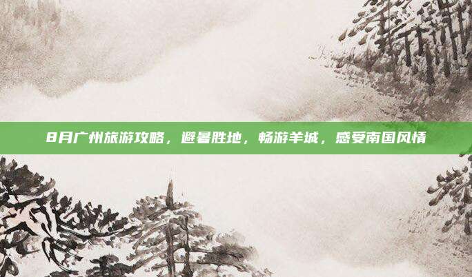 8月广州旅游攻略，避暑胜地，畅游羊城，感受南国风情