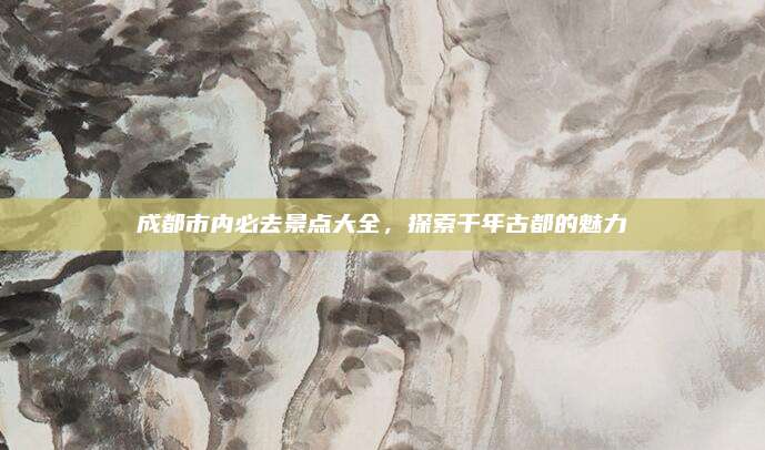 成都市内必去景点大全，探索千年古都的魅力