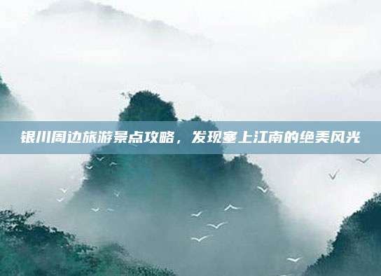 银川周边旅游景点攻略，发现塞上江南的绝美风光