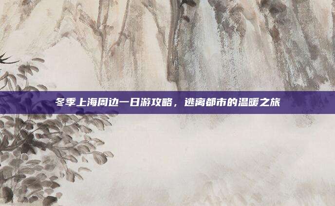 冬季上海周边一日游攻略，逃离都市的温暖之旅