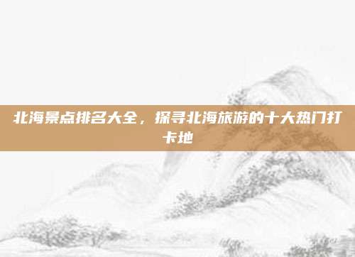 北海景点排名大全，探寻北海旅游的十大热门打卡地