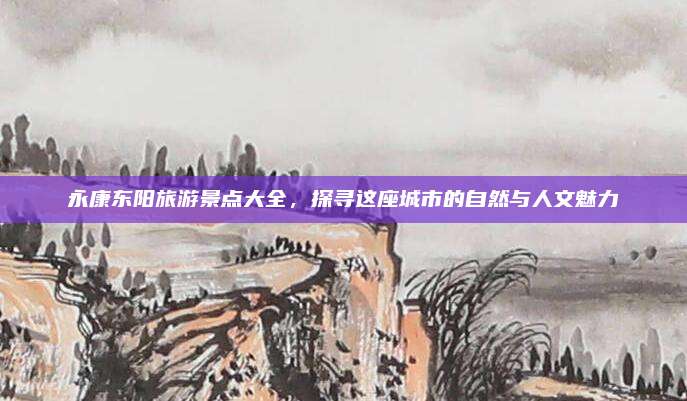 永康东阳旅游景点大全，探寻这座城市的自然与人文魅力