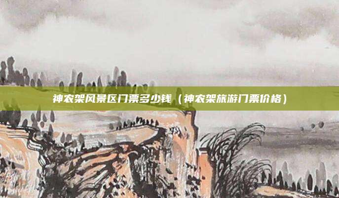 神农架风景区门票多少钱（神农架旅游门票价格）