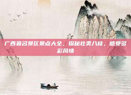 广西著名景区景点大全，探秘壮美八桂，感受多彩风情