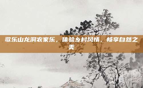 歌乐山龙洞农家乐，体验乡村风情，畅享自然之美
