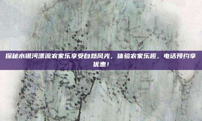 探秘水银河漂流农家乐享受自然风光，体验农家乐趣，电话预约享优惠！