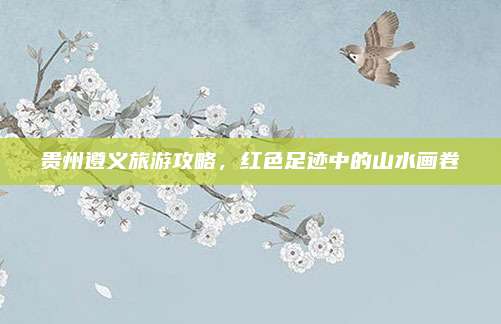 贵州遵义旅游攻略，红色足迹中的山水画卷