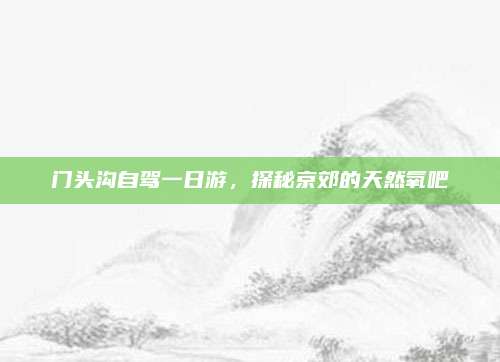 门头沟自驾一日游，探秘京郊的天然氧吧