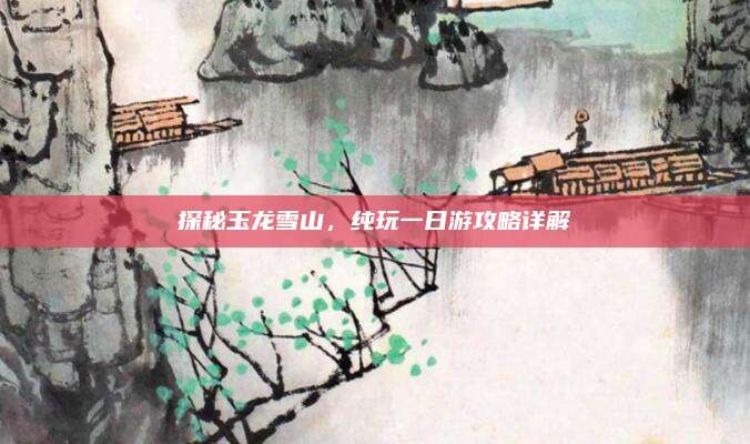 探秘玉龙雪山，纯玩一日游攻略详解