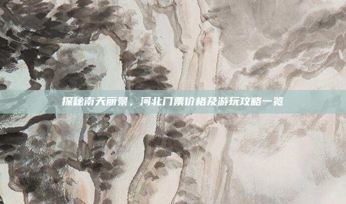 探秘南天丽景，河北门票价格及游玩攻略一览