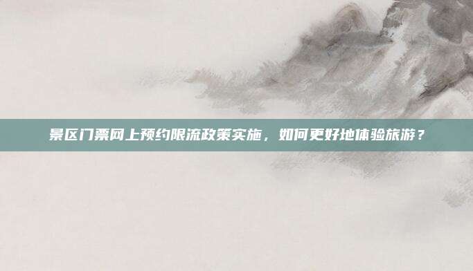 景区门票网上预约限流政策实施，如何更好地体验旅游？