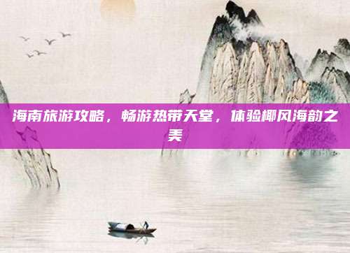海南旅游攻略，畅游热带天堂，体验椰风海韵之美