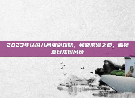 2023年法国八月旅游攻略，畅游浪漫之都，解锁夏日法国风情