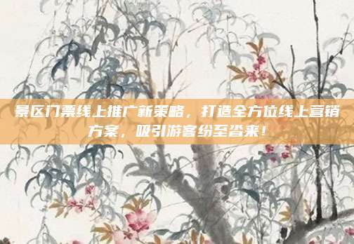 景区门票线上推广新策略，打造全方位线上营销方案，吸引游客纷至沓来！