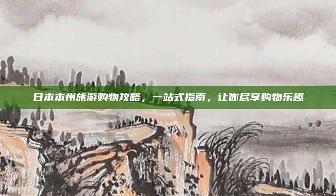 日本本州旅游购物攻略，一站式指南，让你尽享购物乐趣