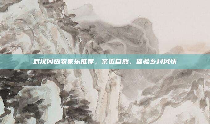 武汉周边农家乐推荐，亲近自然，体验乡村风情