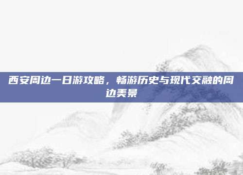 西安周边一日游攻略，畅游历史与现代交融的周边美景