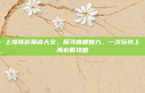 上海旅游景点大全，探寻魔都魅力，一次玩转上海必看攻略