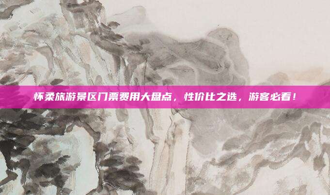 怀柔旅游景区门票费用大盘点，性价比之选，游客必看！