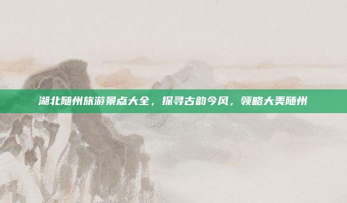 湖北随州旅游景点大全，探寻古韵今风，领略大美随州