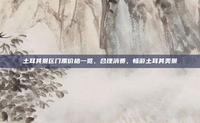 土耳其景区门票价格一览，合理消费，畅游土耳其美景