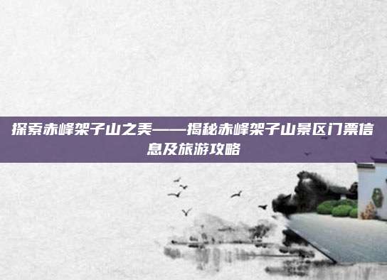 探索赤峰架子山之美——揭秘赤峰架子山景区门票信息及旅游攻略